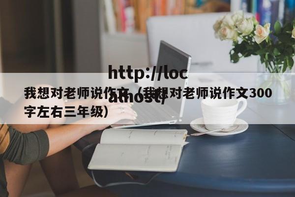 我想对老师说作文(我想对老师说作文300字左右三年级)
